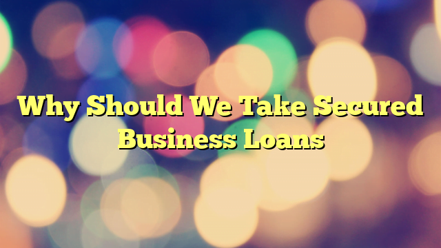 Why Should We Take Secured Business Loans