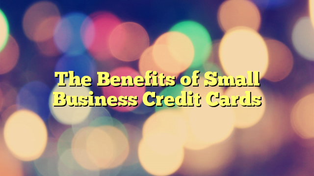 The Benefits of Small Business Credit Cards